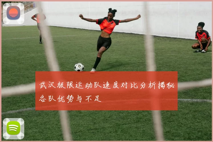武汉极限运动队速度对比分析揭秘各队优势与不足