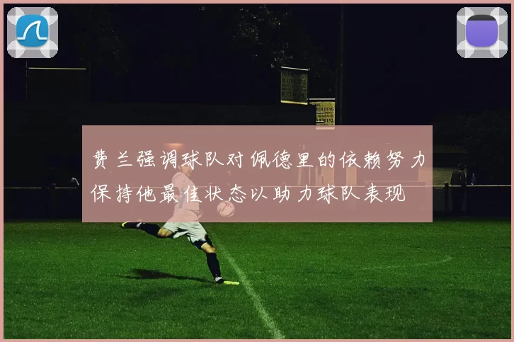 费兰强调球队对佩德里的依赖努力保持他最佳状态以助力球队表现