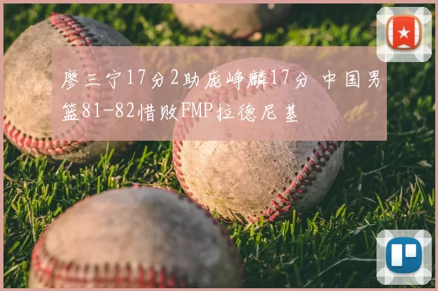廖三宁17分2助庞峥麟17分 中国男篮81-82惜败FMP拉德尼基
