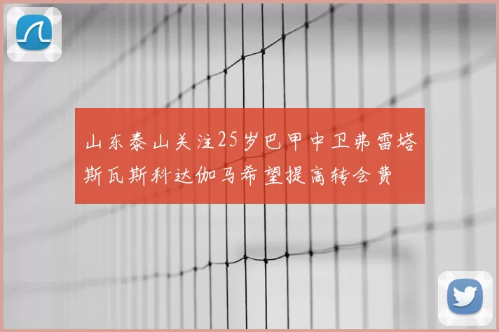 山东泰山关注25岁巴甲中卫弗雷塔斯瓦斯科达伽马希望提高转会费