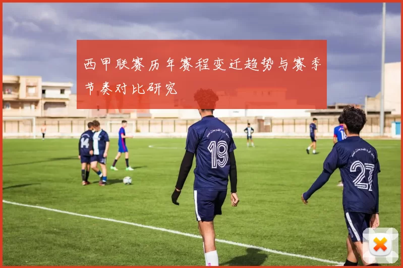 西甲联赛历年赛程变迁趋势与赛季节奏对比研究