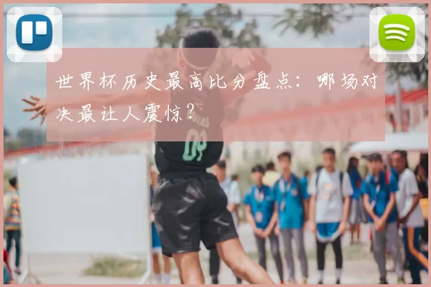 世界杯历史最高比分盘点:哪场对决最让人震惊?