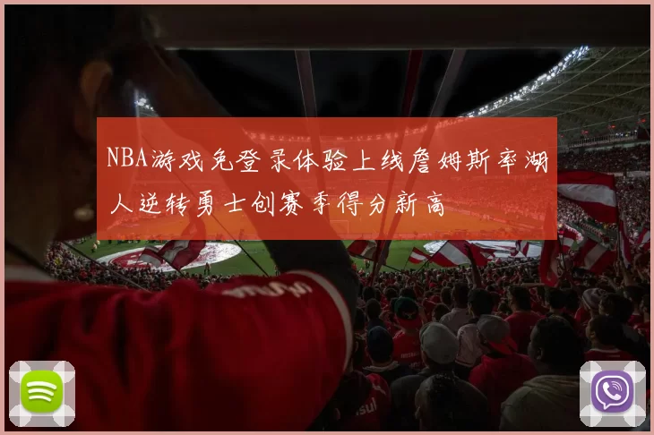 NBA游戏免登录体验上线詹姆斯率湖人逆转勇士创赛季得分新高