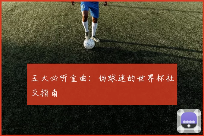 五大必听金曲:伪球迷的世界杯社交指南