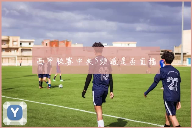 西甲联赛中央5频道是否直播