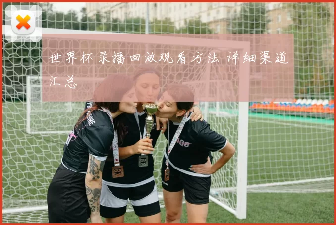 世界杯录播回放观看方法 详细渠道汇总