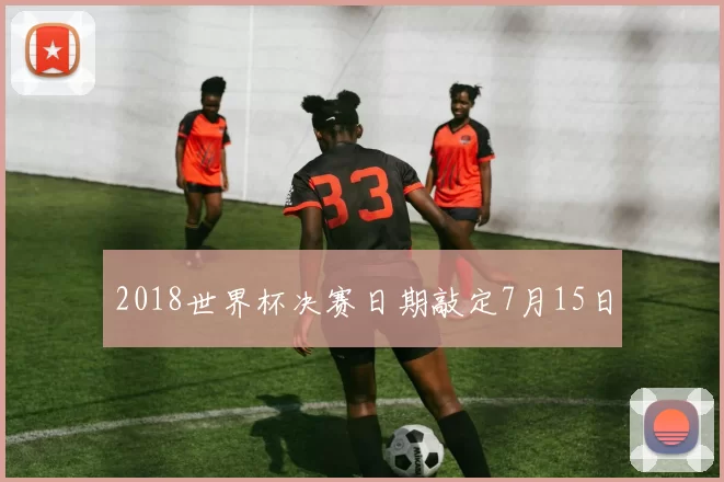 2018世界杯决赛日期敲定7月15日