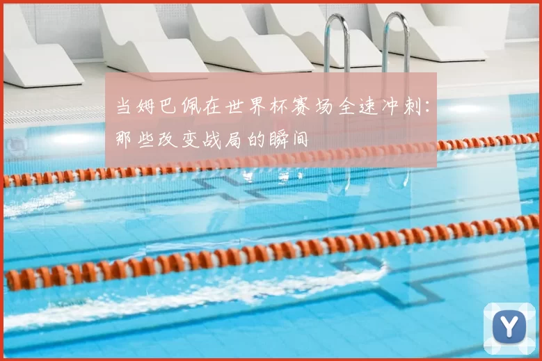当姆巴佩在世界杯赛场全速冲刺:那些改变战局的瞬间