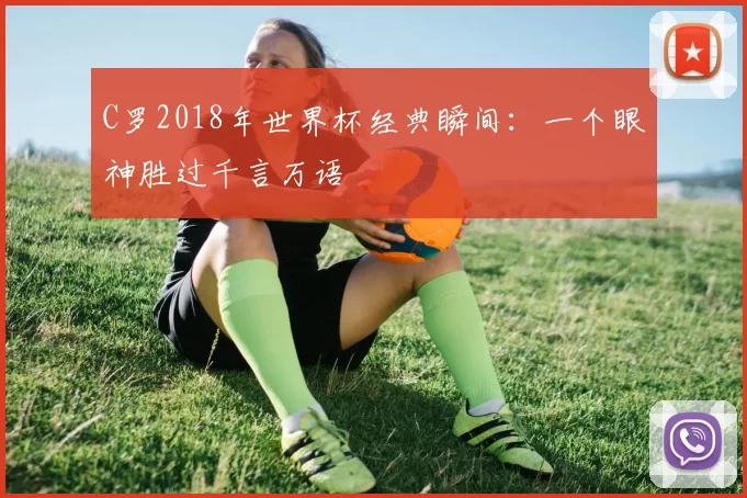 C罗2018年世界杯经典瞬间:一个眼神胜过千言万语