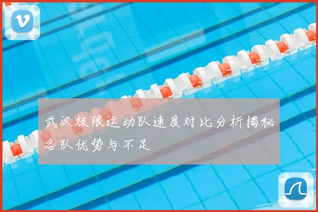 武汉极限运动队速度对比分析揭秘各队优势与不足