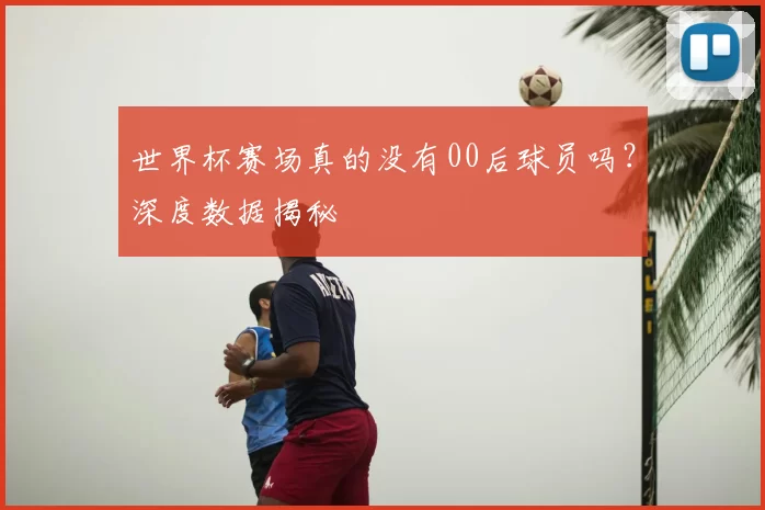 世界杯赛场真的没有00后球员吗？深度数据揭秘