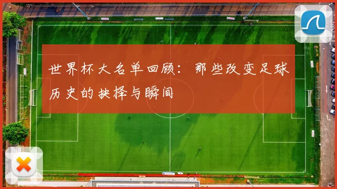 世界杯大名单回顾：那些改变足球历史的抉择与瞬间