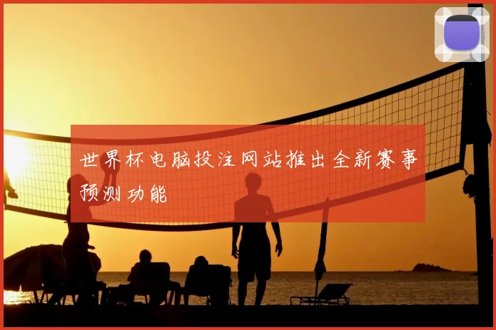 世界杯电脑投注网站推出全新赛事预测功能
