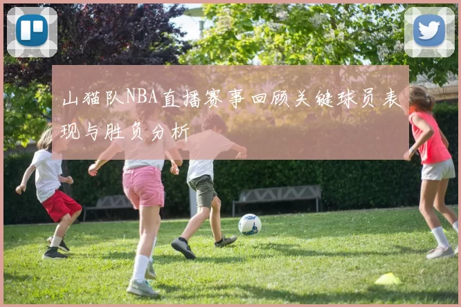 山猫队NBA直播赛事回顾关键球员表现与胜负分析
