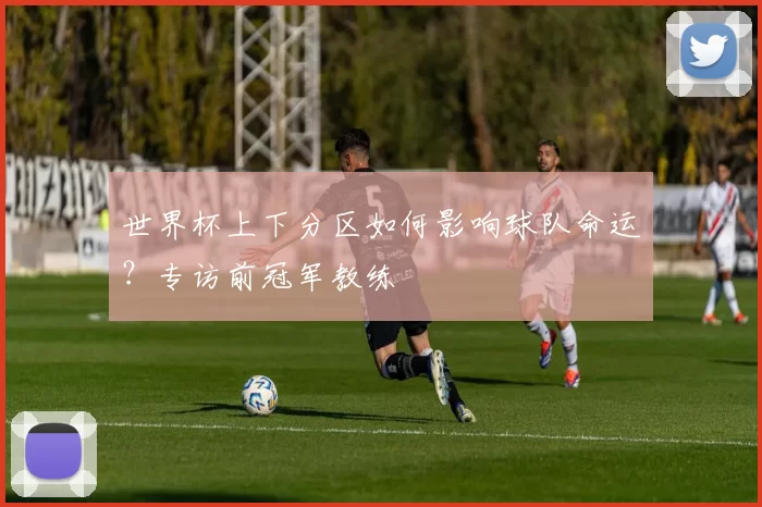 世界杯上下分区如何影响球队命运?专访前冠军教练