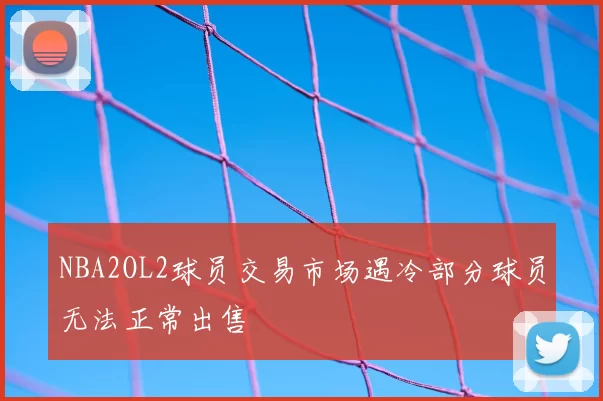 NBA2OL2球员交易市场遇冷部分球员无法正常出售
