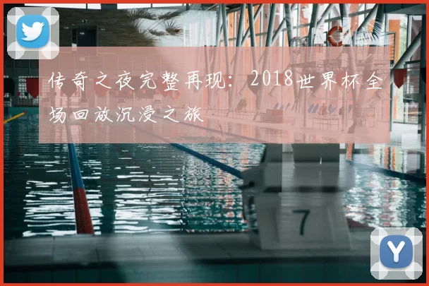 传奇之夜完整再现:2018世界杯全场回放沉浸之旅