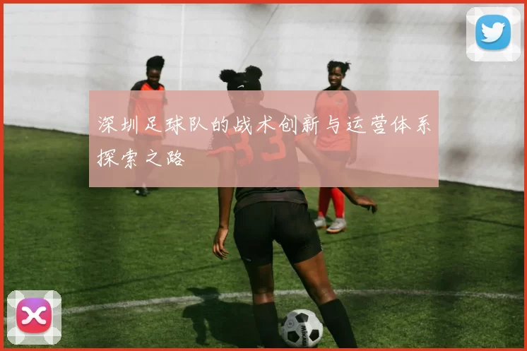 深圳足球队的战术创新与运营体系探索之路