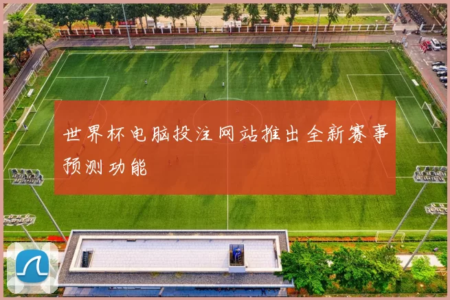 世界杯电脑投注网站推出全新赛事预测功能