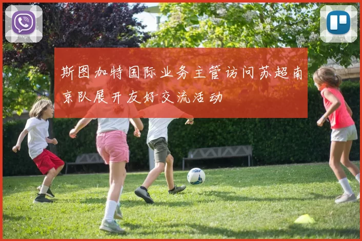 斯图加特国际业务主管访问苏超南京队展开友好交流活动