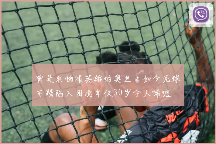 曾是利物浦英雄的奥里吉如今无球可踢陷入困境年仅30岁令人唏嘘
