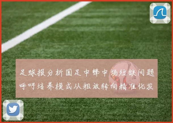 足球报分析国足中锋中场短缺问题呼吁培养模式从粗放转向精准化发展