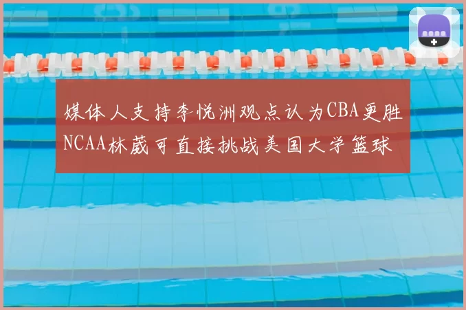 媒体人支持李悦洲观点认为CBA更胜NCAA林葳可直接挑战美国大学篮球