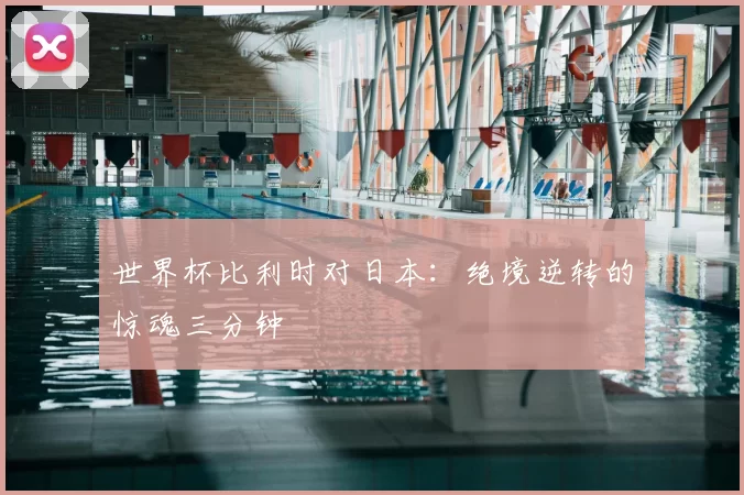 世界杯比利时对日本:绝境逆转的惊魂三分钟