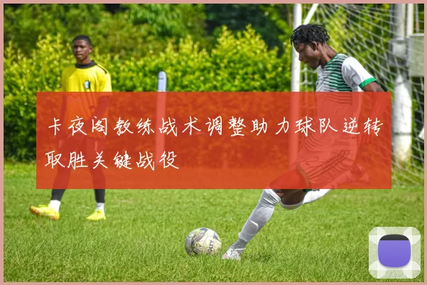 卡夜阁教练战术调整助力球队逆转取胜关键战役