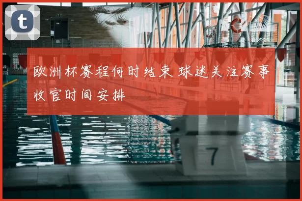 欧洲杯赛程何时结束 球迷关注赛事收官时间安排