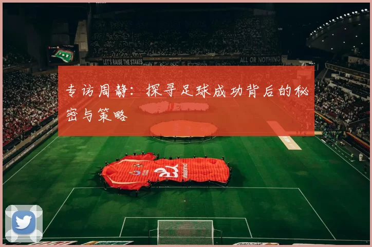 专访周静：探寻足球成功背后的秘密与策略
