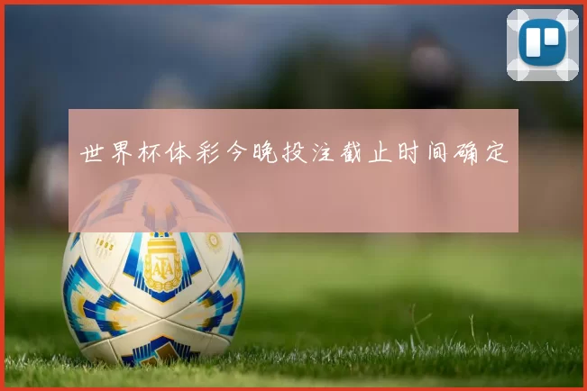 世界杯体彩今晚投注截止时间确定
