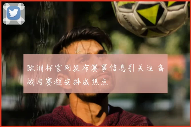 欧洲杯官网发布赛事信息引关注 备战与赛程安排成焦点