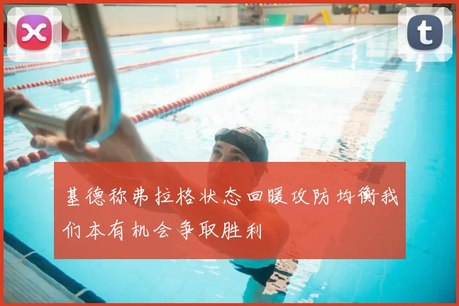 基德称弗拉格状态回暖攻防均衡我们本有机会争取胜利
