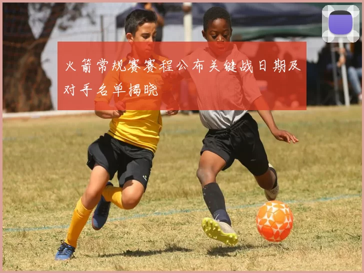火箭常规赛赛程公布关键战日期及对手名单揭晓