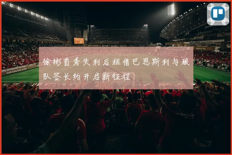 徐彬首秀失利后租借巴恩斯利与狼队签长约开启新征程