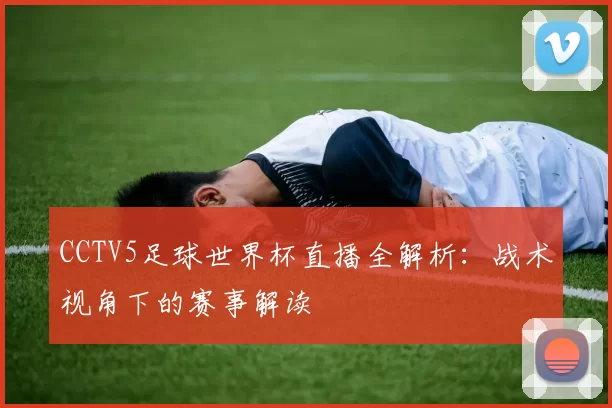 CCTV5足球世界杯直播全解析：战术视角下的赛事解读