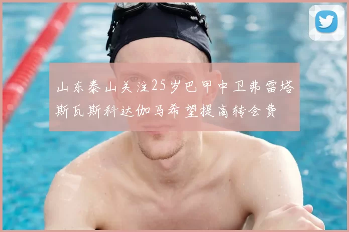 山东泰山关注25岁巴甲中卫弗雷塔斯瓦斯科达伽马希望提高转会费