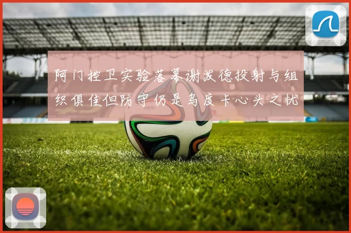 阿门控卫实验落幕谢泼德投射与组织俱佳但防守仍是乌度卡心头之忧