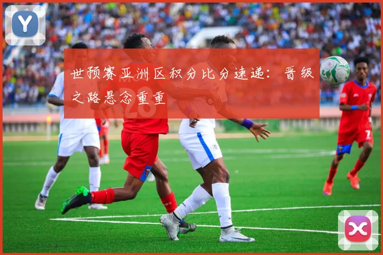 世预赛亚洲区积分比分速递：晋级之路悬念重重