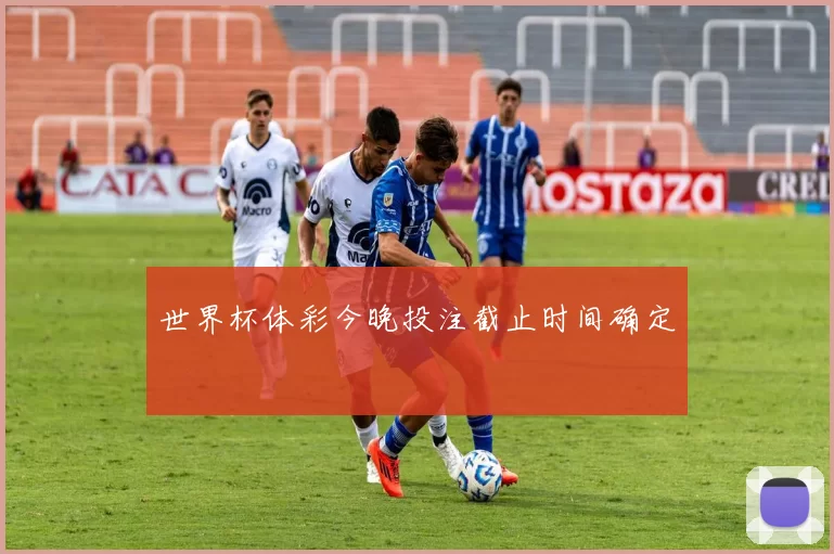 世界杯体彩今晚投注截止时间确定