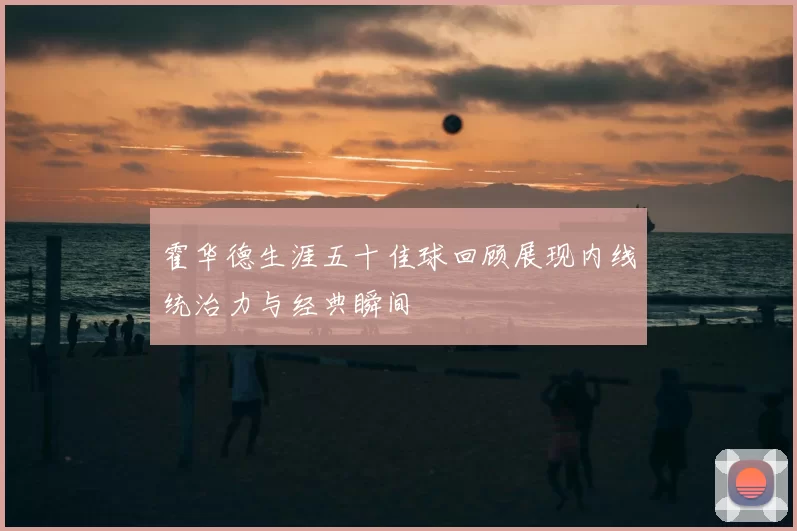 霍华德生涯五十佳球回顾展现内线统治力与经典瞬间