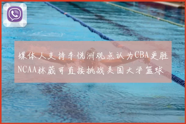 媒体人支持李悦洲观点认为CBA更胜NCAA林葳可直接挑战美国大学篮球