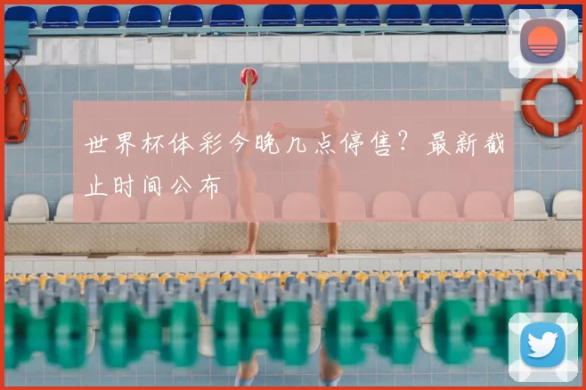 世界杯体彩今晚几点停售？最新截止时间公布