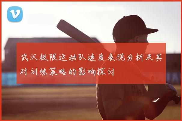 武汉极限运动队速度表现分析及其对训练策略的影响探讨