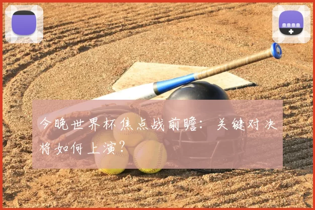 今晚世界杯焦点战前瞻：关键对决将如何上演？