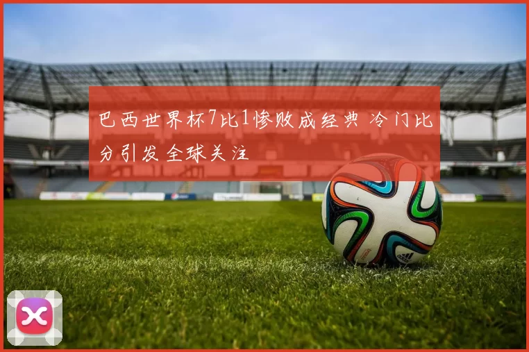 巴西世界杯7比1惨败成经典 冷门比分引发全球关注
