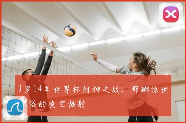 J罗14年世界杯封神之战:那脚惊世骇俗的凌空抽射
