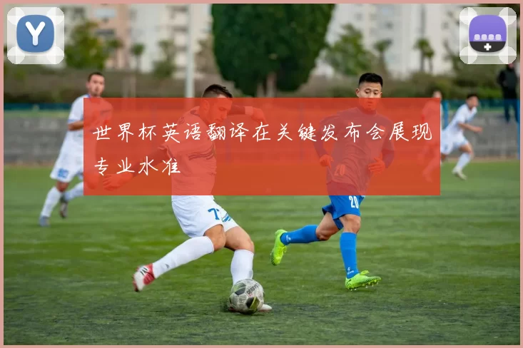 世界杯英语翻译在关键发布会展现专业水准