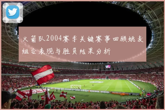 火箭队2004赛季关键赛事回顾姚麦组合表现与胜负结果分析